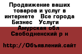 Продвижение ваших товаров и услуг в интернете - Все города Бизнес » Услуги   . Амурская обл.,Свободненский р-н